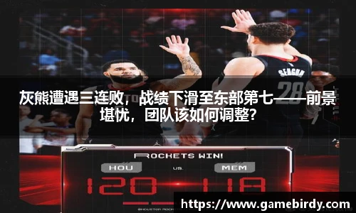 灰熊遭遇三连败，战绩下滑至东部第七——前景堪忧，团队该如何调整？