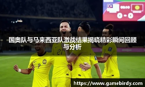 国奥队与马来西亚队激战结果揭晓精彩瞬间回顾与分析