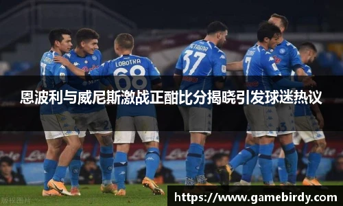 恩波利与威尼斯激战正酣比分揭晓引发球迷热议