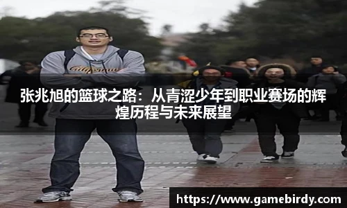 张兆旭的篮球之路：从青涩少年到职业赛场的辉煌历程与未来展望
